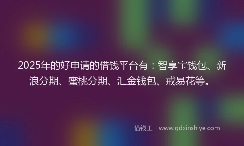 2025年的好申请的借钱平台有：智享宝钱包、新浪分期、蜜桃分期、汇金钱包、戒易花等。