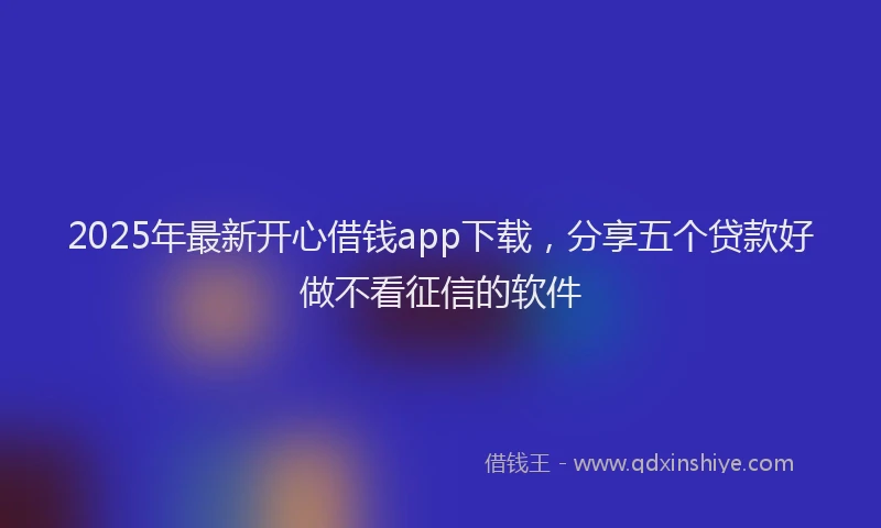 2025年最新开心借钱app下载，分享五个贷款好做不看征信的软件