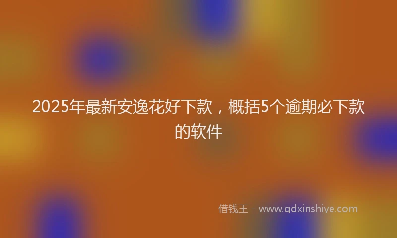 2025年最新安逸花好下款，概括5个逾期必下款的软件
