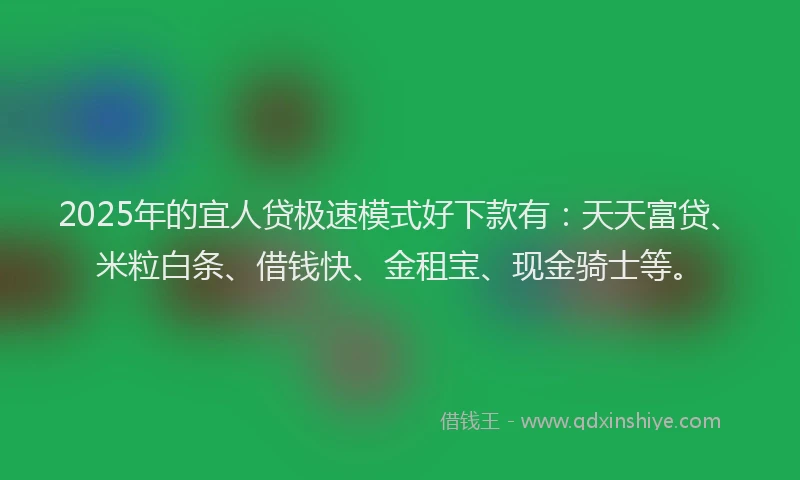 2025年的宜人贷极速模式好下款有：天天富贷、米粒白条、借钱快、金租宝、现金骑士等。