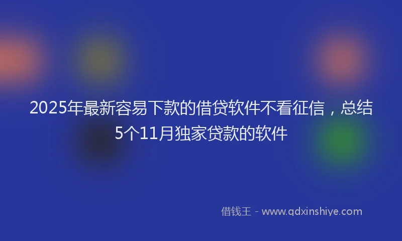 2025年最新容易下款的借贷软件不看征信，总结5个11月独家贷款的软件