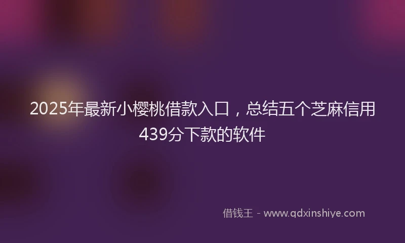 2025年最新小樱桃借款入口，总结五个芝麻信用439分下款的软件