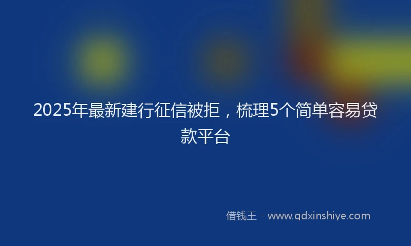 2025年最新建行征信被拒，梳理5个简单容易贷款平台