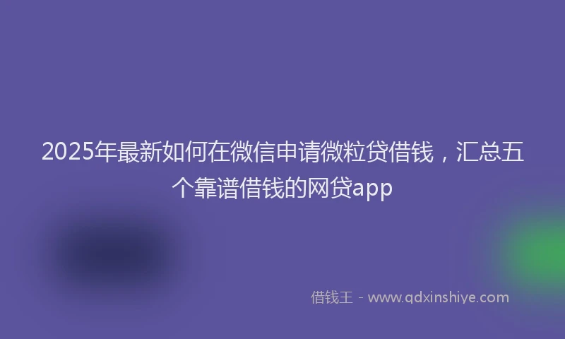 2025年最新如何在微信申请微粒贷借钱，汇总五个靠谱借钱的网贷app
