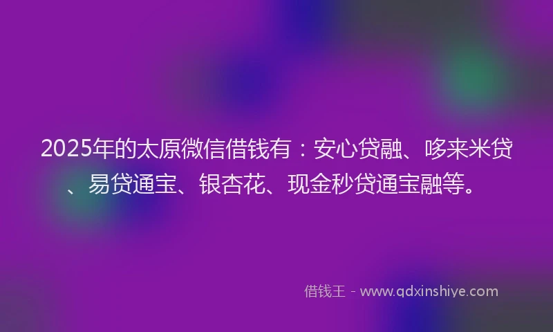 2025年的太原微信借钱有：安心贷融、哆来米贷、易贷通宝、银杏花、现金秒贷通宝融等。