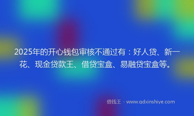 2025年的开心钱包审核不通过有：好人贷、新一花、现金贷款王、借贷宝盒、易融贷宝盒等。