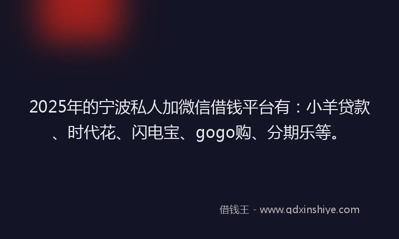 2025年的宁波私人加微信借钱平台有：小羊贷款、时代花、闪电宝、gogo购、分期乐等。
