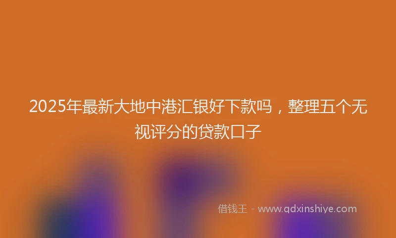 2025年最新大地中港汇银好下款吗，整理五个无视评分的贷款口子