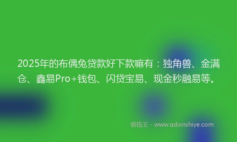 2025年的布偶兔贷款好下款嘛有：独角兽、金满仓、鑫易Pro+钱包、闪贷宝易、现金秒融易等。