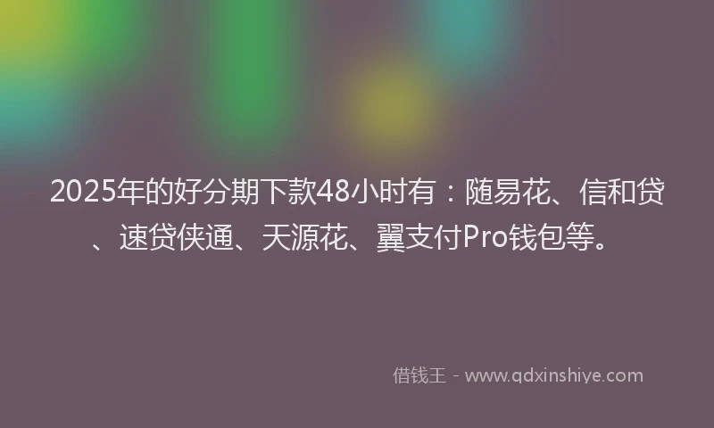 2025年的好分期下款48小时有：随易花、信和贷、速贷侠通、天源花、翼支付Pro钱包等。