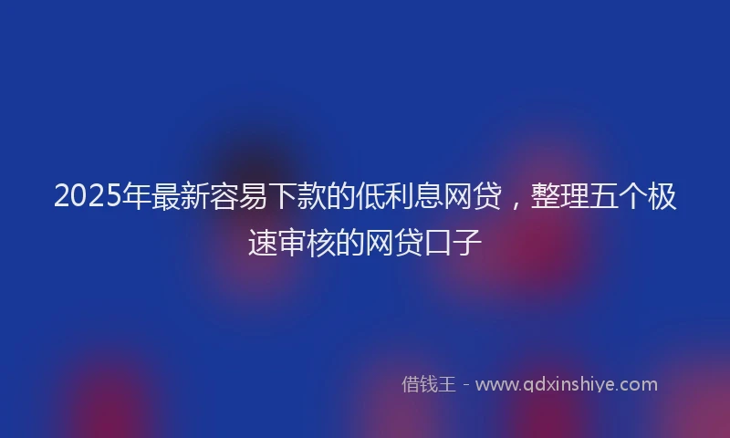 2025年最新容易下款的低利息网贷，整理五个极速审核的网贷口子