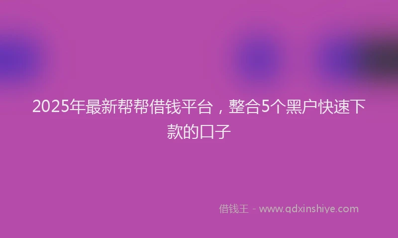 2025年最新帮帮借钱平台，整合5个黑户快速下款的口子
