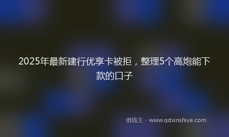 2025年最新建行优享卡被拒，整理5个高炮能下款的口子