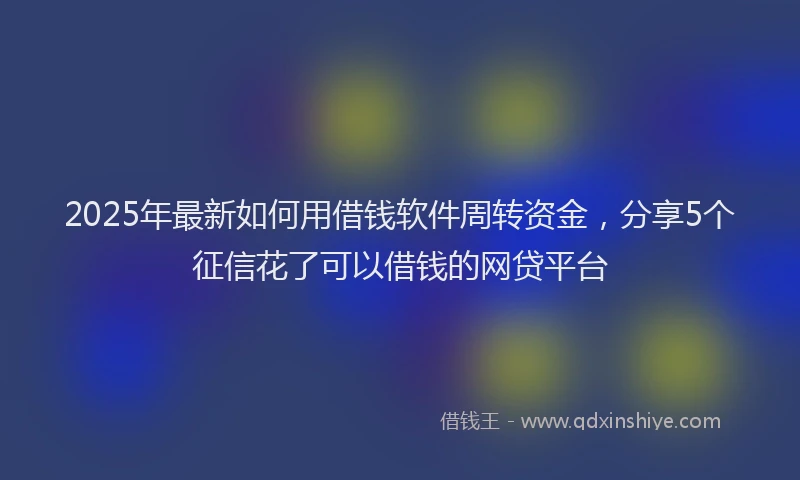 2025年最新如何用借钱软件周转资金，分享5个征信花了可以借钱的网贷平台