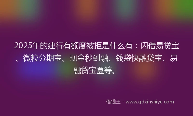 2025年的建行有额度被拒是什么有：闪借易贷宝、微粒分期宝、现金秒到融、钱袋快融贷宝、易融贷宝盒等。