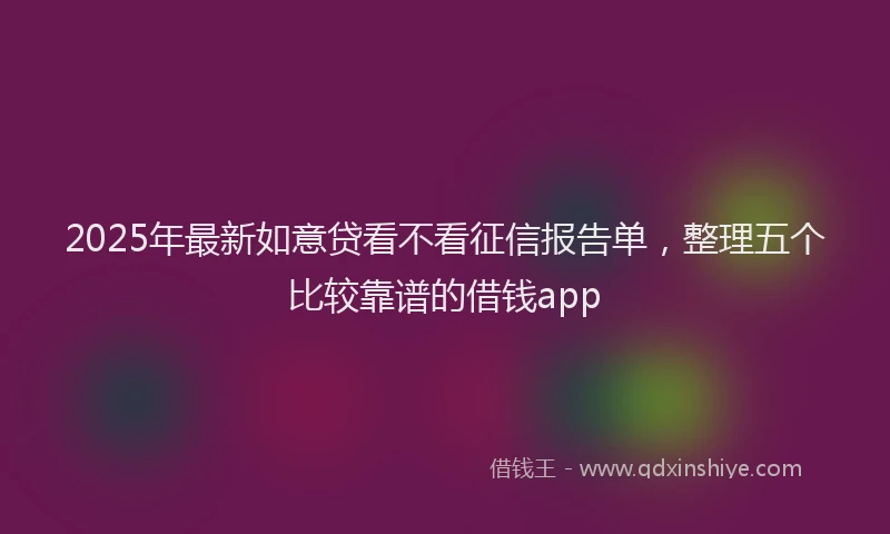 2025年最新如意贷看不看征信报告单，整理五个比较靠谱的借钱app