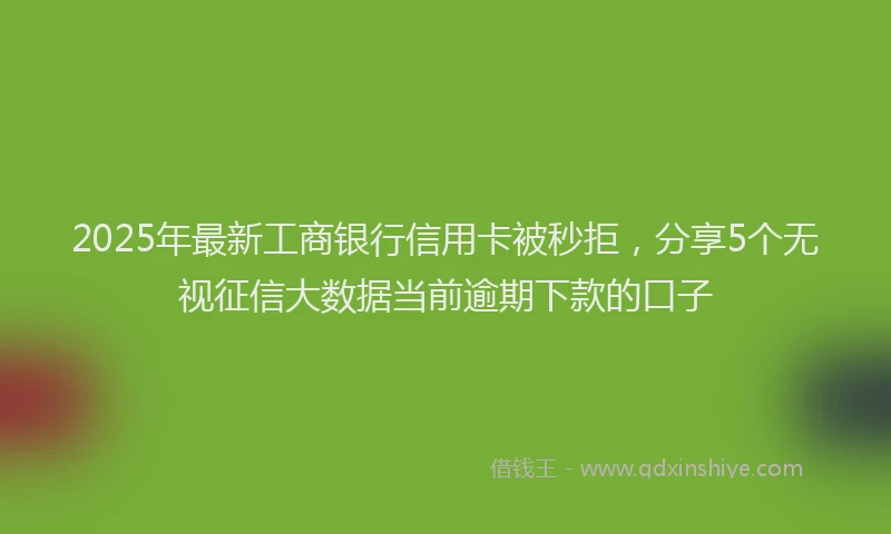 2025年最新工商银行信用卡被秒拒，分享5个无视征信大数据当前逾期下款的口子