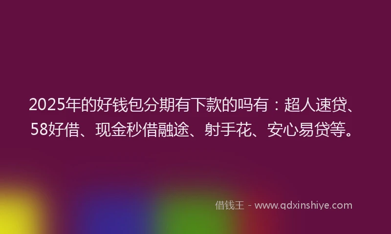 2025年的好钱包分期有下款的吗有：超人速贷、58好借、现金秒借融途、射手花、安心易贷等。