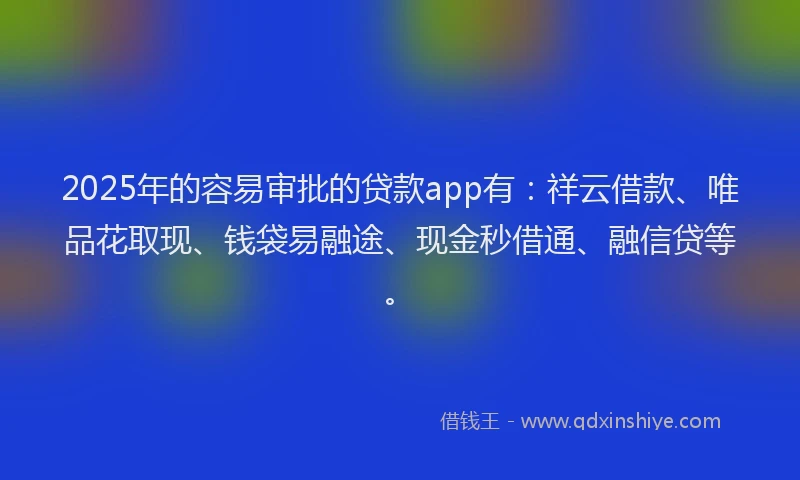 2025年的容易审批的贷款app有：祥云借款、唯品花取现、钱袋易融途、现金秒借通、融信贷等。
