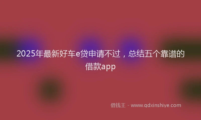 2025年最新好车e贷申请不过，总结五个靠谱的借款app