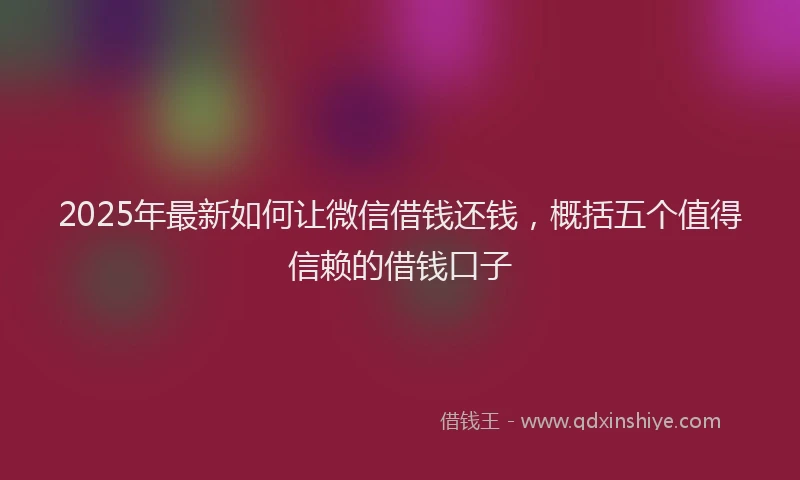2025年最新如何让微信借钱还钱，概括五个值得信赖的借钱口子