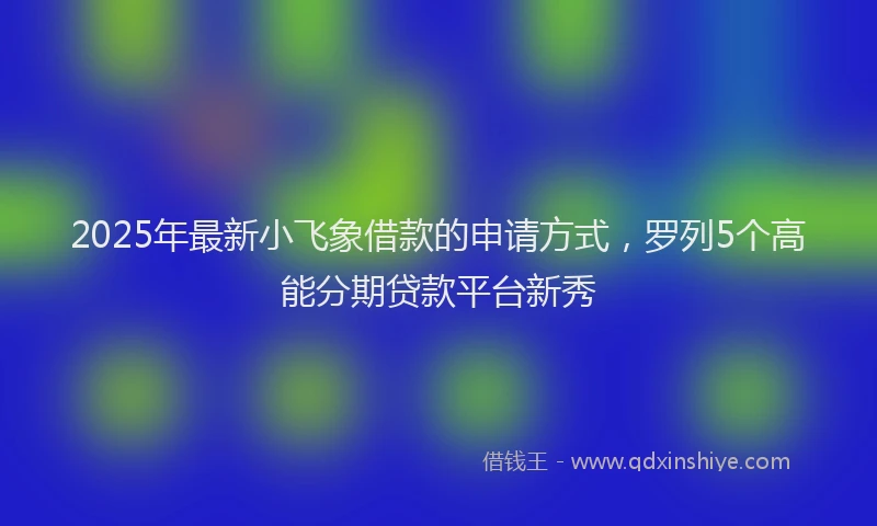 2025年最新小飞象借款的申请方式，罗列5个高能分期贷款平台新秀