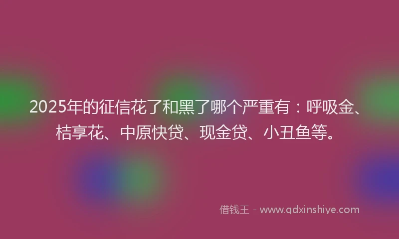 2025年的征信花了和黑了哪个严重有：呼吸金、桔享花、中原快贷、现金贷、小丑鱼等。