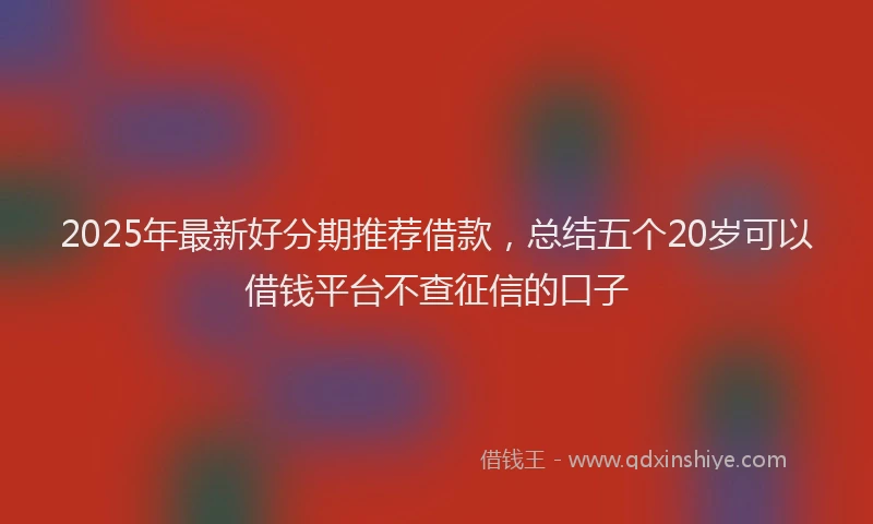 2025年最新好分期推荐借款，总结五个20岁可以借钱平台不查征信的口子