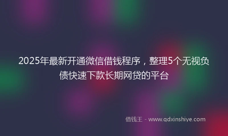 2025年最新开通微信借钱程序，整理5个无视负债快速下款长期网贷的平台