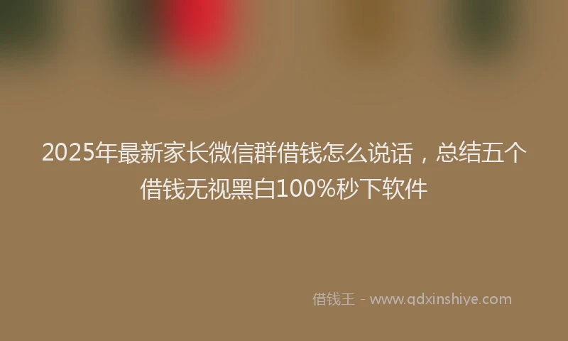2025年最新家长微信群借钱怎么说话，总结五个借钱无视黑白100%秒下软件