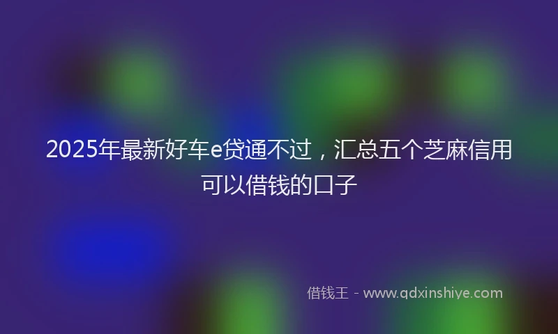 2025年最新好车e贷通不过，汇总五个芝麻信用可以借钱的口子