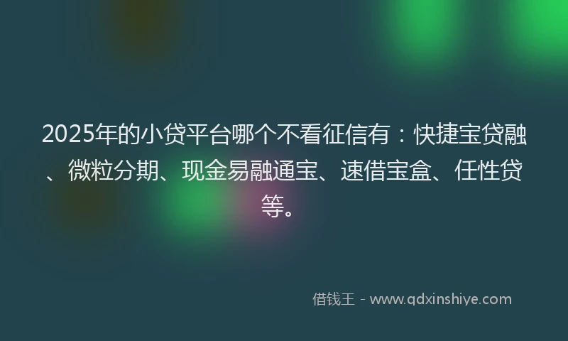 2025年的小贷平台哪个不看征信有：快捷宝贷融、微粒分期、现金易融通宝、速借宝盒、任性贷等。