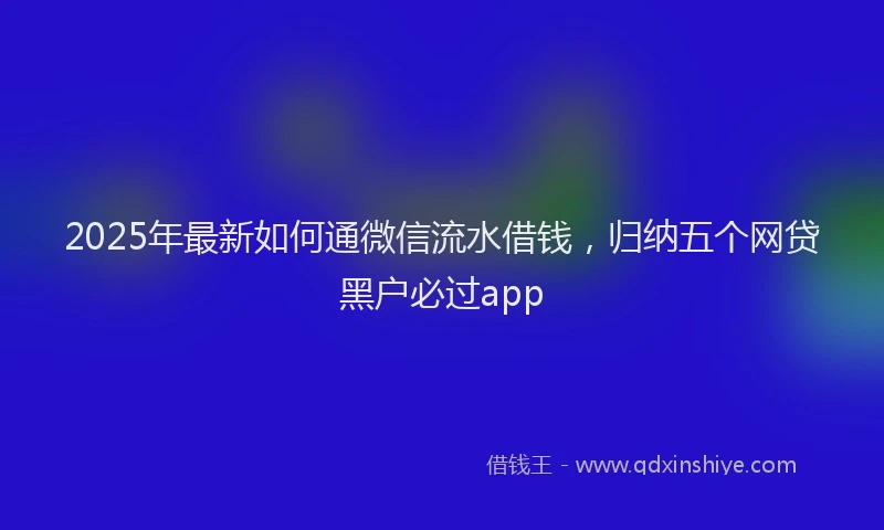 2025年最新如何通微信流水借钱，归纳五个网贷黑户必过app