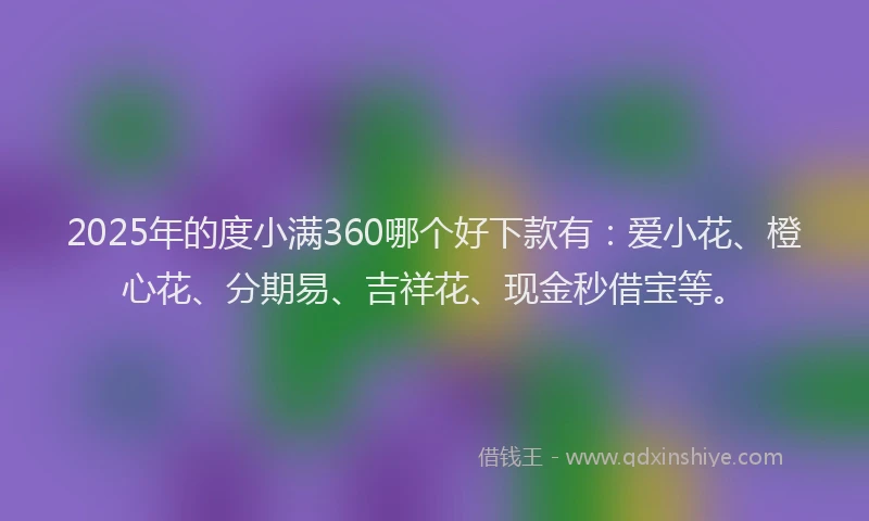 2025年的度小满360哪个好下款有：爱小花、橙心花、分期易、吉祥花、现金秒借宝等。