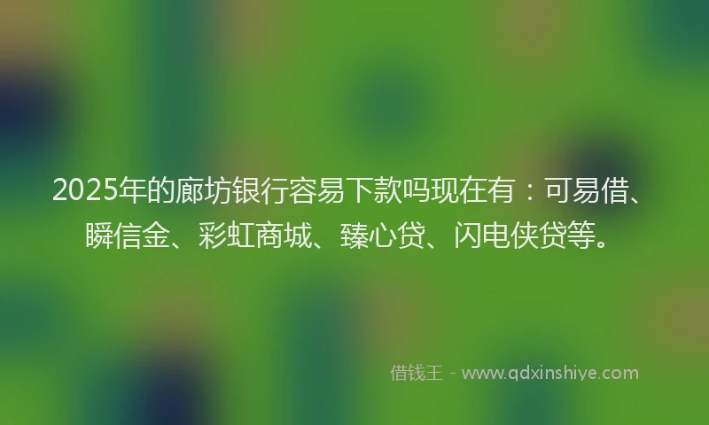 2025年的廊坊银行容易下款吗现在有：可易借、瞬信金、彩虹商城、臻心贷、闪电侠贷等。