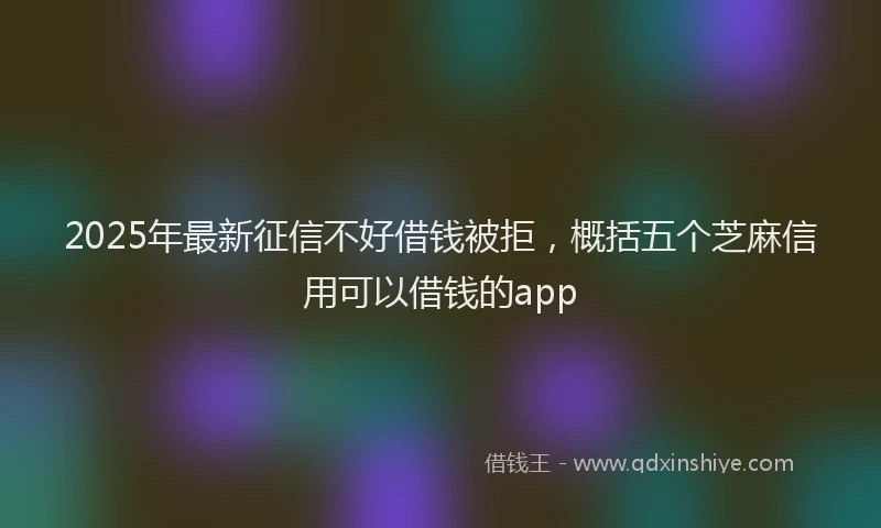 2025年最新征信不好借钱被拒，概括五个芝麻信用可以借钱的app