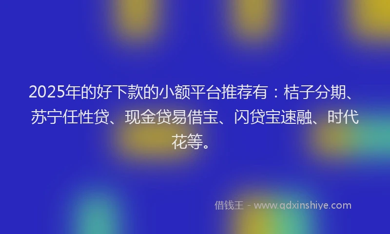 2025年的好下款的小额平台推荐有：桔子分期、苏宁任性贷、现金贷易借宝、闪贷宝速融、时代花等。