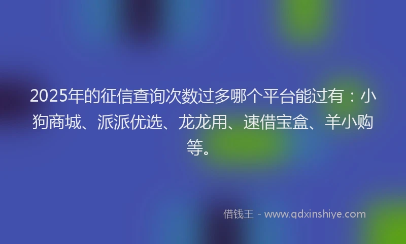 2025年的征信查询次数过多哪个平台能过有：小狗商城、派派优选、龙龙用、速借宝盒、羊小购等。