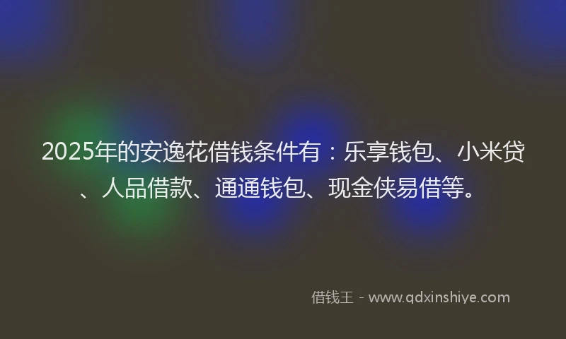 2025年的安逸花借钱条件有：乐享钱包、小米贷、人品借款、通通钱包、现金侠易借等。