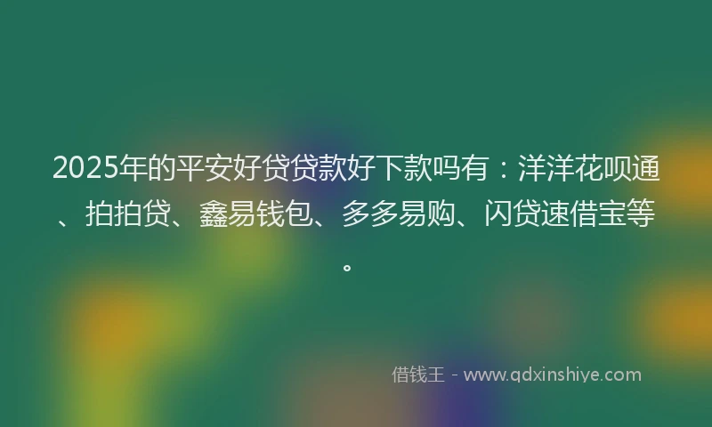 2025年的平安好贷贷款好下款吗有：洋洋花呗通、拍拍贷、鑫易钱包、多多易购、闪贷速借宝等。