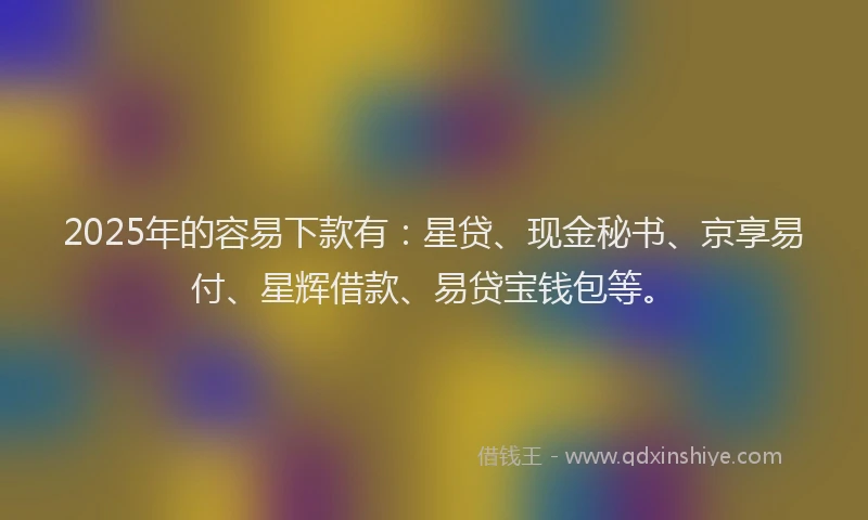 2025年的容易下款有：星贷、现金秘书、京享易付、星辉借款、易贷宝钱包等。