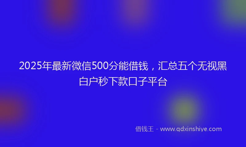 2025年最新微信500分能借钱，汇总五个无视黑白户秒下款口子平台