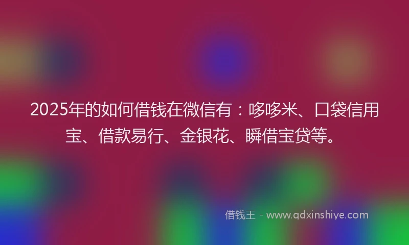 2025年的如何借钱在微信有：哆哆米、口袋信用宝、借款易行、金银花、瞬借宝贷等。