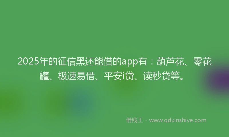 2025年的征信黑还能借的app有：葫芦花、零花罐、极速易借、平安i贷、读秒贷等。