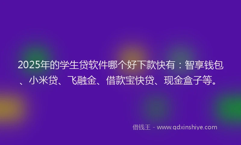 2025年的学生贷软件哪个好下款快有：智享钱包、小米贷、飞融金、借款宝快贷、现金盒子等。