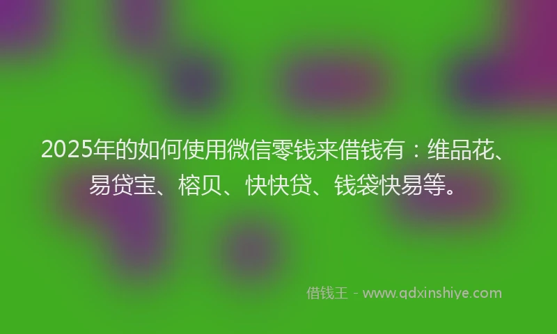 2025年的如何使用微信零钱来借钱有：维品花、易贷宝、榕贝、快快贷、钱袋快易等。