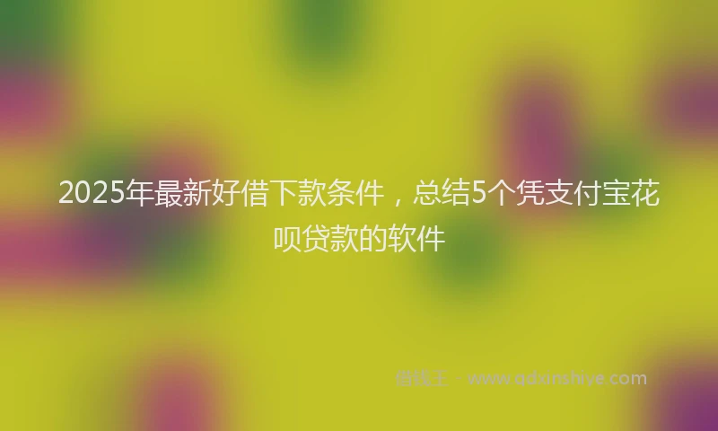 2025年最新好借下款条件，总结5个凭支付宝花呗贷款的软件