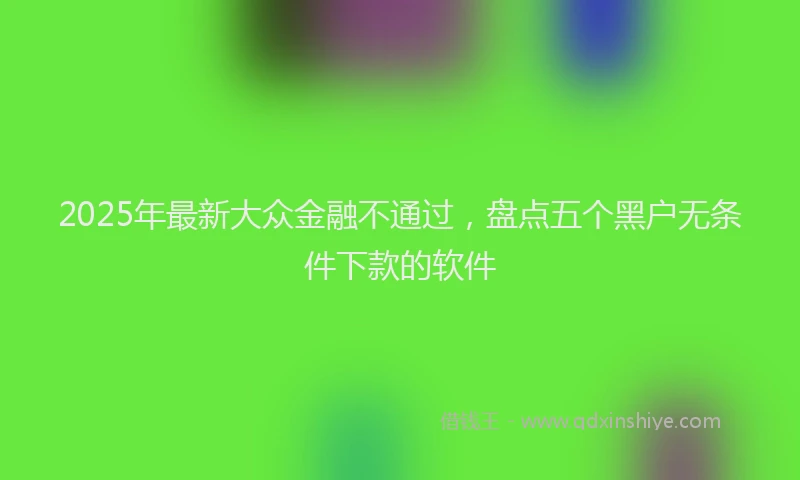 2025年最新大众金融不通过，盘点五个黑户无条件下款的软件