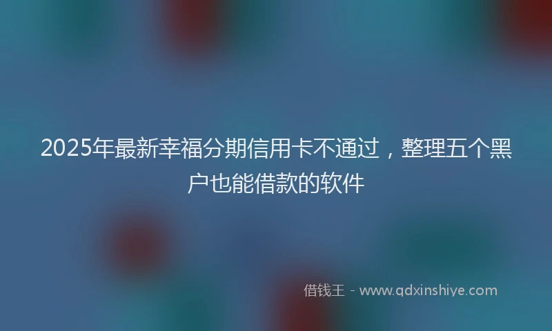 2025年最新幸福分期信用卡不通过，整理五个黑户也能借款的软件