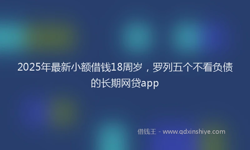 2025年最新小额借钱18周岁，罗列五个不看负债的长期网贷app